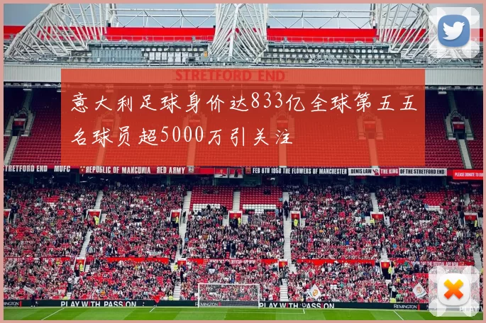 意大利足球身价达833亿全球第五五名球员超5000万引关注