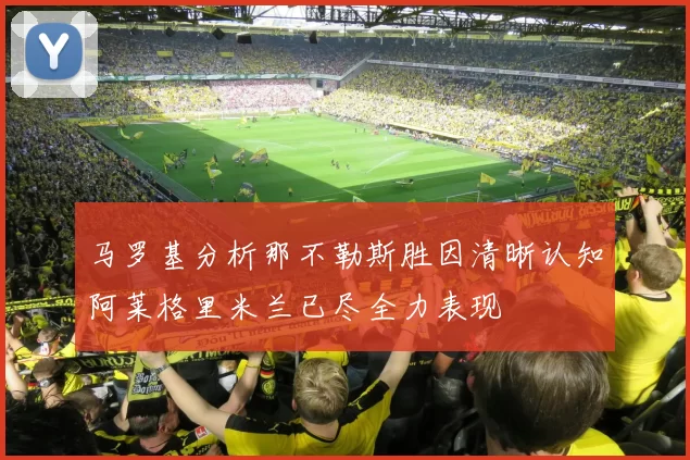 马罗基分析那不勒斯胜因清晰认知阿莱格里米兰已尽全力表现