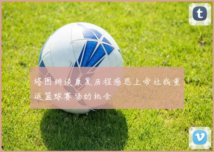 塔图姆谈康复历程感恩上帝让我重返篮球赛场的机会