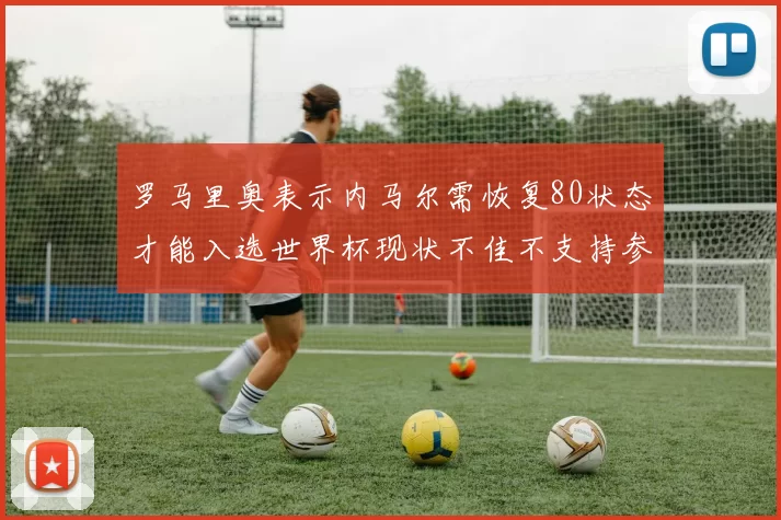 罗马里奥表示内马尔需恢复80状态才能入选世界杯现状不佳不支持参赛