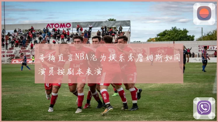 夸梅直言NBA沦为娱乐秀詹姆斯如同演员按剧本表演