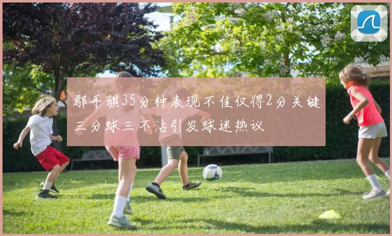 鄢手骐35分钟表现不佳仅得2分关键三分球三不沾引发球迷热议