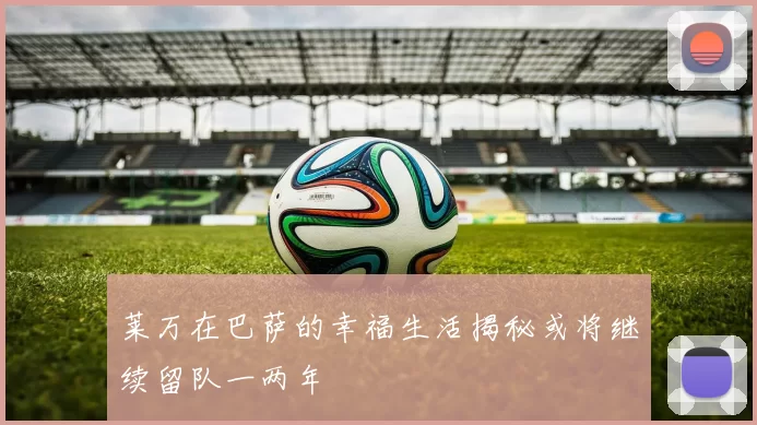 莱万在巴萨的幸福生活揭秘或将继续留队一两年