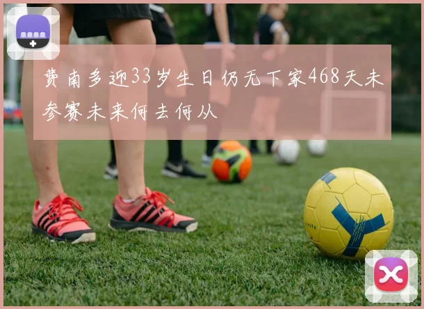 费南多迎33岁生日仍无下家468天未参赛未来何去何从