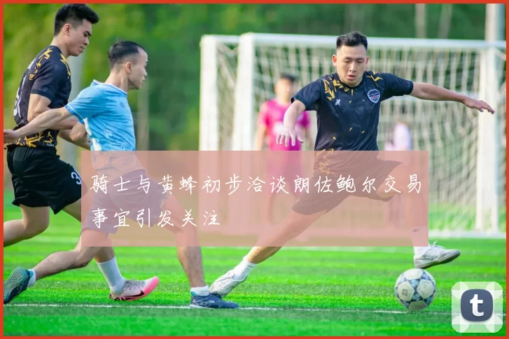 骑士与黄蜂初步洽谈朗佐鲍尔交易事宜引发关注