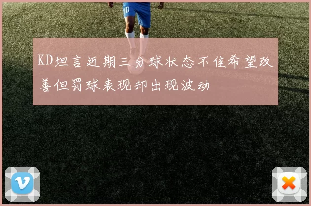 KD坦言近期三分球状态不佳希望改善但罚球表现却出现波动