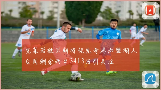 克莱若被买断将优先考虑加盟湖人合同剩余两年3413万引关注