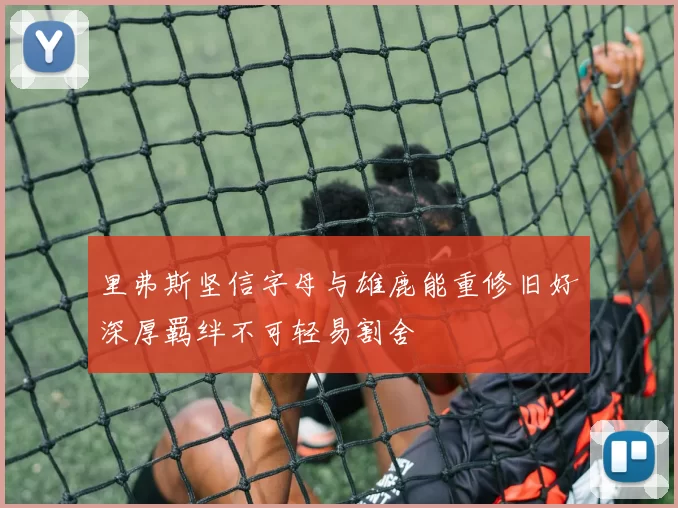 里弗斯坚信字母与雄鹿能重修旧好深厚羁绊不可轻易割舍