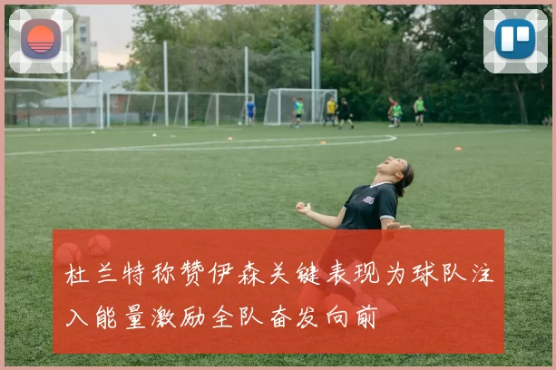 杜兰特称赞伊森关键表现为球队注入能量激励全队奋发向前