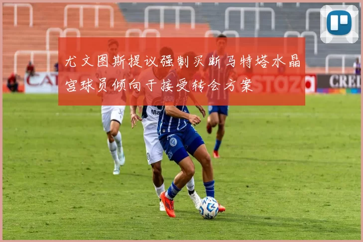 尤文图斯提议强制买断马特塔水晶宫球员倾向于接受转会方案