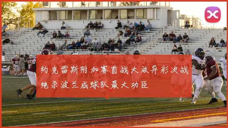 约克雷斯附加赛首战大放异彩次战绝杀波兰成球队最大功臣