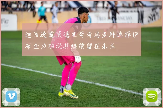 迪马透露莫德里奇考虑多种选择伊布全力劝说其继续留在米兰