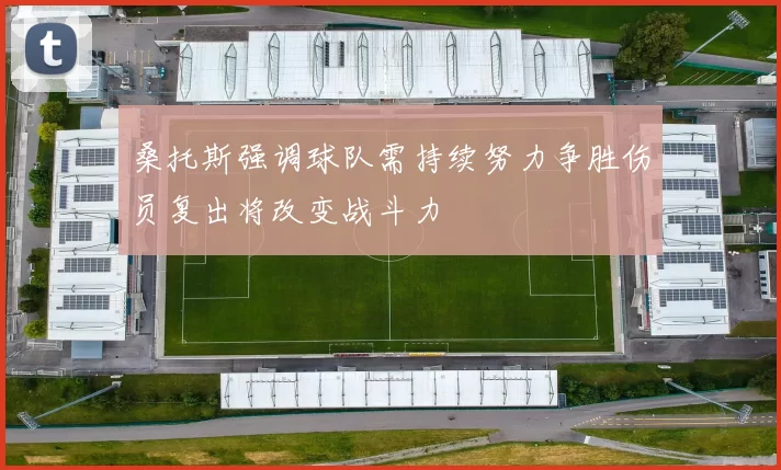 桑托斯强调球队需持续努力争胜伤员复出将改变战斗力
