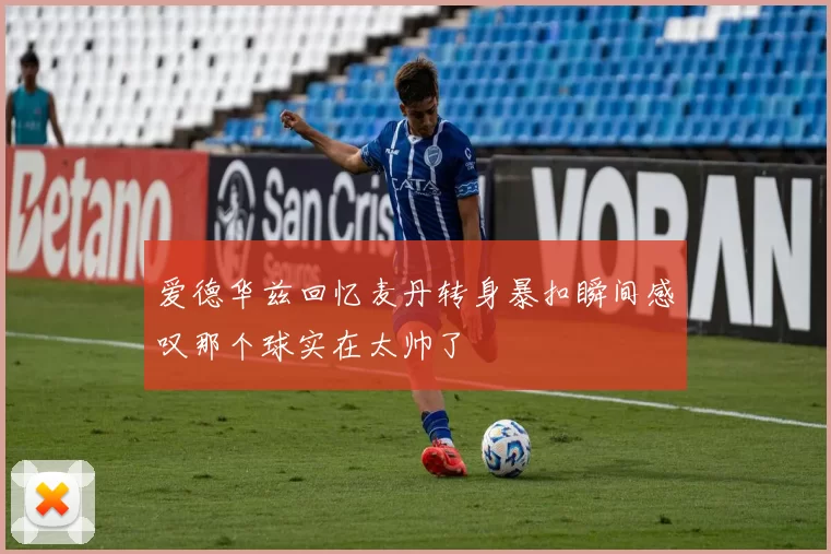 爱德华兹回忆麦丹转身暴扣瞬间感叹那个球实在太帅了