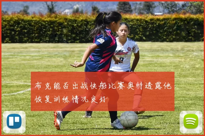 布克能否出战快船比赛奥特透露他恢复训练情况良好