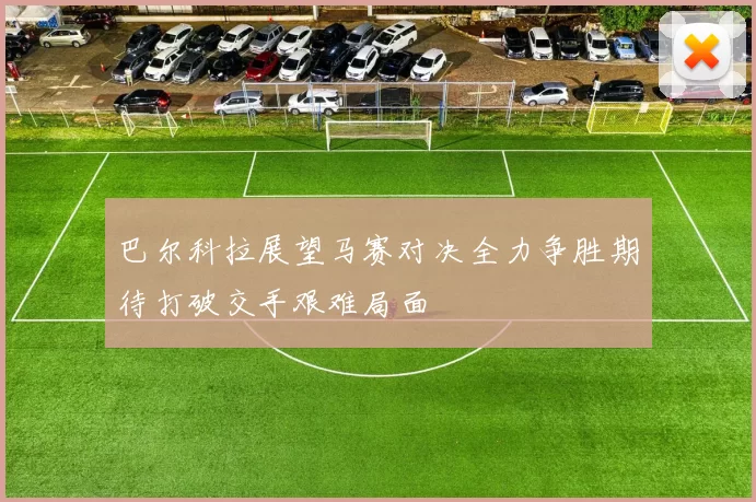 巴尔科拉展望马赛对决全力争胜期待打破交手艰难局面