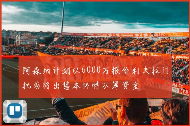 阿森纳计划以6000万报价利夫拉门托或将出售本怀特以筹资金