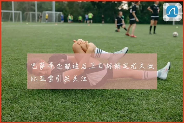 巴萨寻全能边后卫目标锁定尤文坎比亚索引发关注