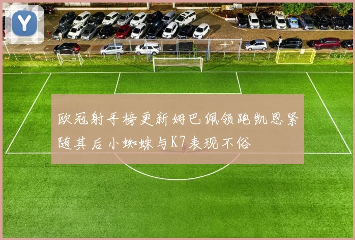 欧冠射手榜更新姆巴佩领跑凯恩紧随其后小蜘蛛与K7表现不俗