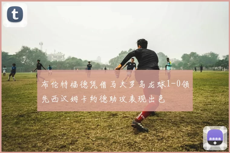 布伦特福德凭借马夫罗乌龙球1-0领先西汉姆卡约德助攻表现出色