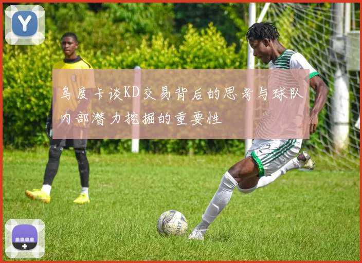 乌度卡谈KD交易背后的思考与球队内部潜力挖掘的重要性