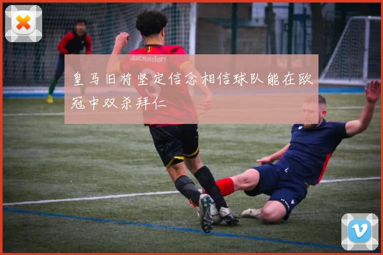 皇马旧将坚定信念相信球队能在欧冠中双杀拜仁