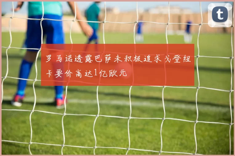 罗马诺透露巴萨未积极追求戈登纽卡要价高达1亿欧元