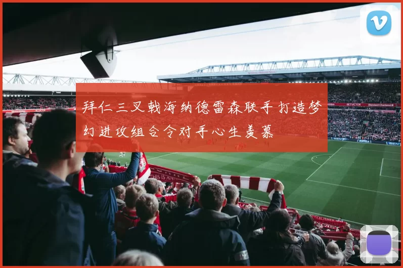 拜仁三叉戟海纳德雷森联手打造梦幻进攻组合令对手心生羡慕