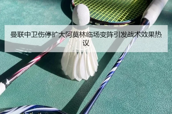曼联中卫伤停扩大阿莫林临场变阵引发战术效果热议